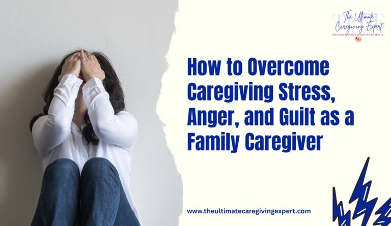 How to Overcome Caregiving Stress, Anger, and Guilt as a Family Caregiver