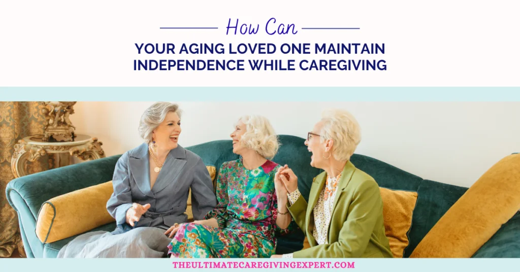 How Can Your Aging Loved One Maintain Independence While Caregiving