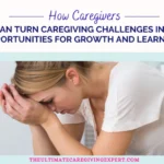 How Caregivers Can Turn Caregiving Challenges into Opportunities for Growth and Learning