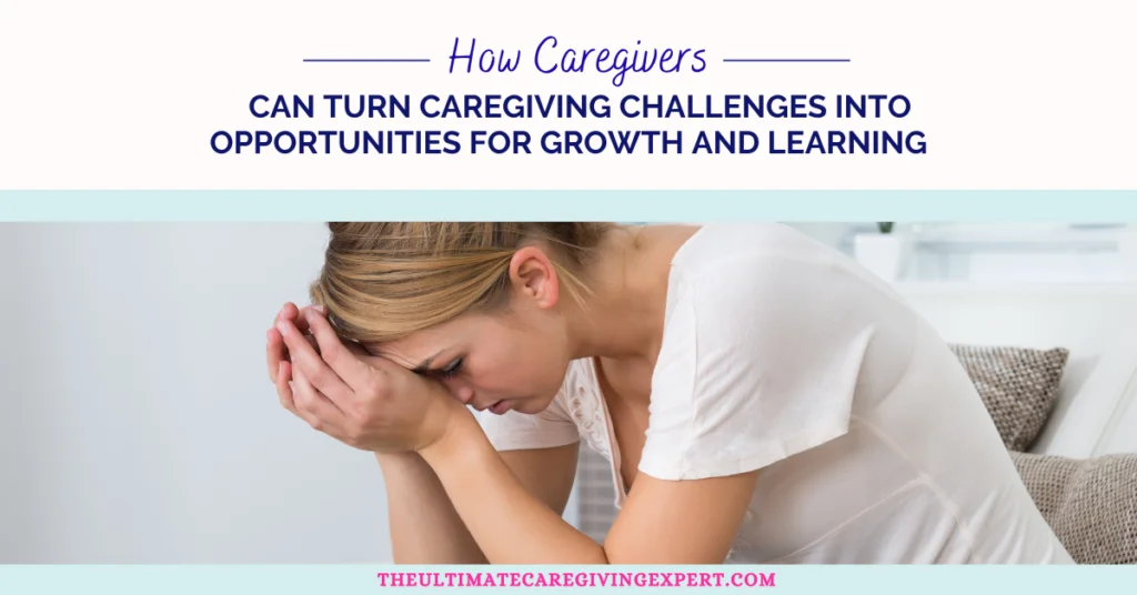 How Caregivers Can Turn Caregiving Challenges into Opportunities for Growth and Learning