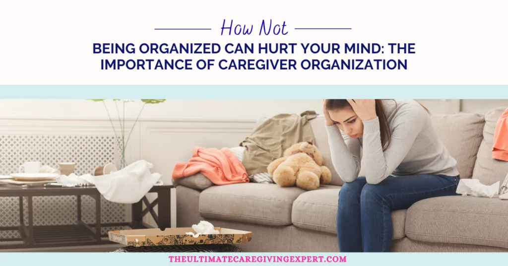 How Not Being Organized Can Hurt Your Mind: The Importance of Caregiver Organization