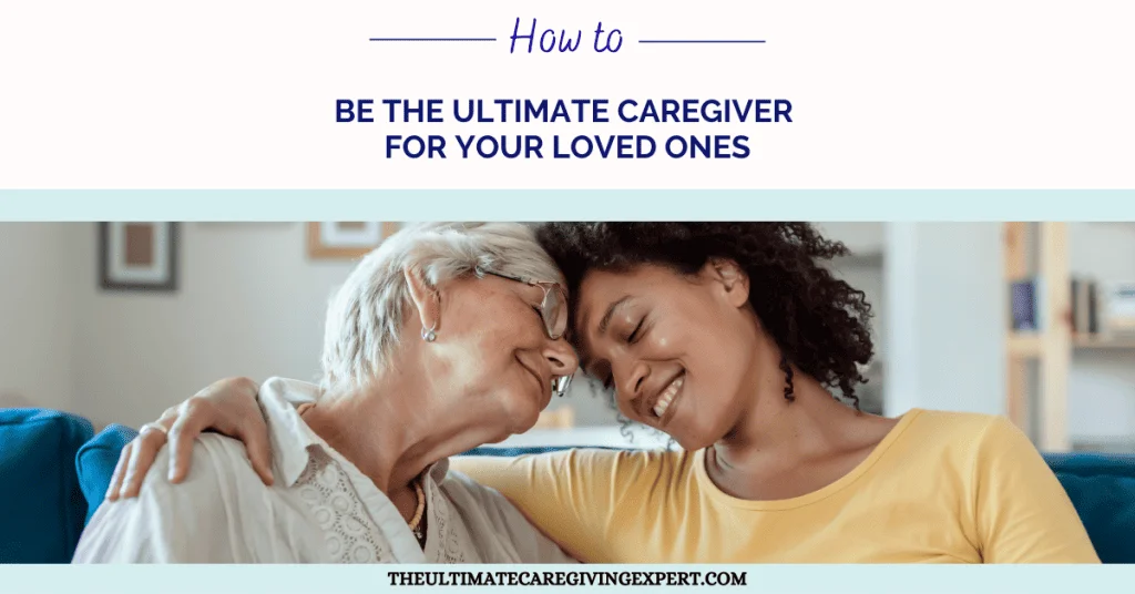 How To Be The Ultimate Caregiver For Your Loved Ones