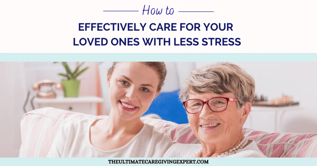 How To Effectively Care For Your Loved Ones With Less Stress-The Caregiving Strategist