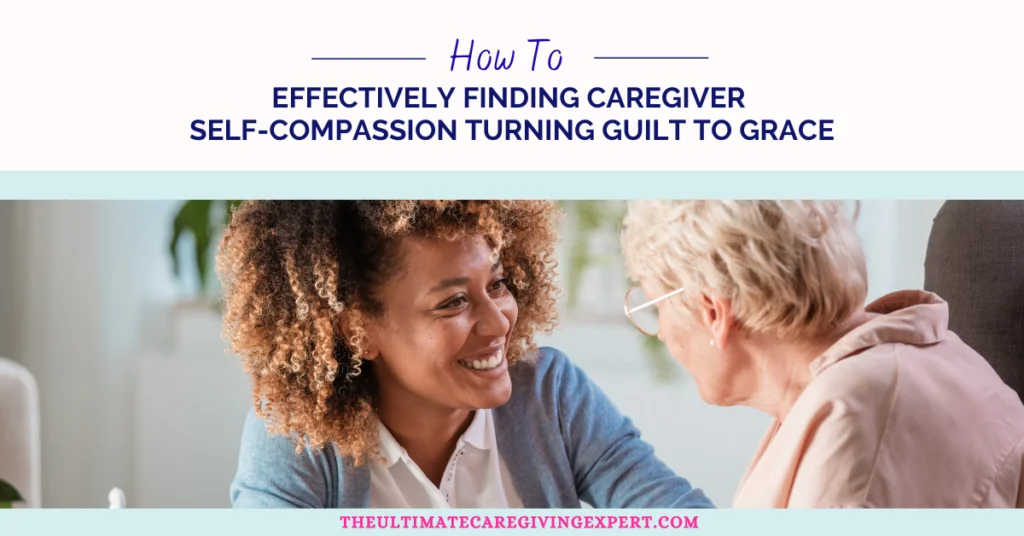 How To Effectively Finding Caregiver Self-Compassion Turning Guilt to Grace