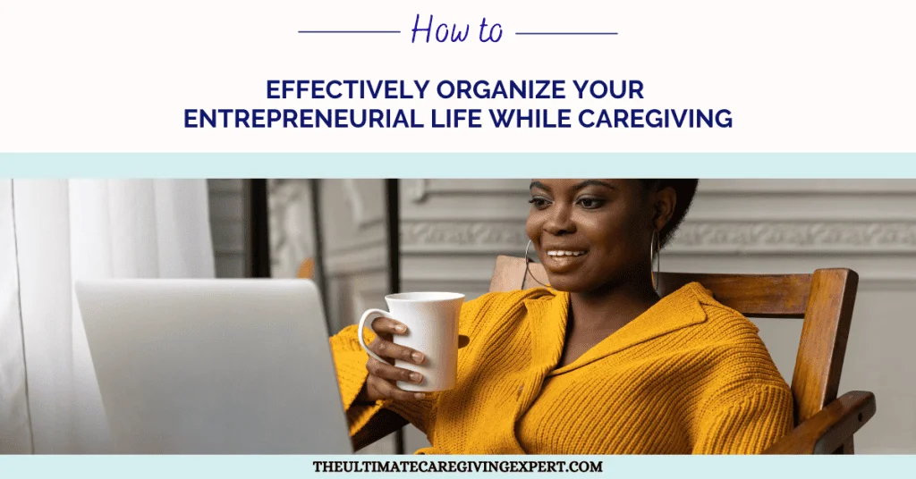 How To Effectively Organize Your Entrepreneurial Life While Caregiving