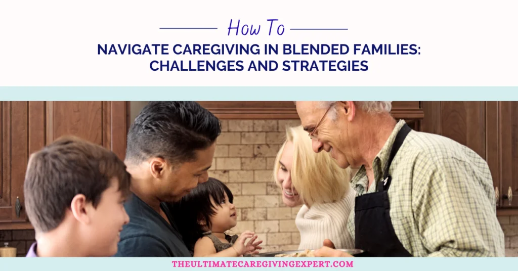 How To Navigate Caregiving in Blended Families: Challenges and Strategies
