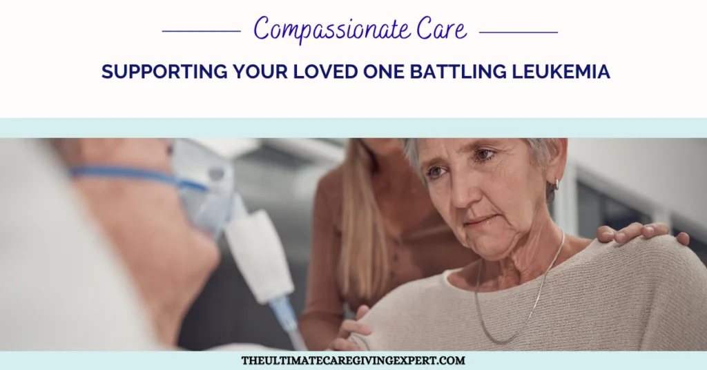 Compassionate Care: Supporting Your Loved One Battling Leukemia
